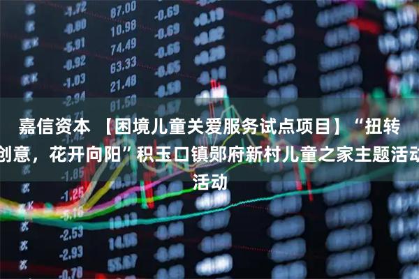嘉信资本 【困境儿童关爱服务试点项目】“扭转创意，花开向阳”积玉口镇郧府新村儿童之家主题活动