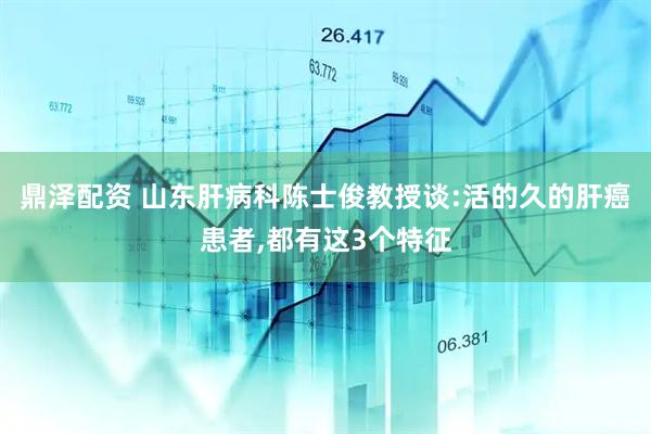 鼎泽配资 山东肝病科陈士俊教授谈:活的久的肝癌患者,都有这3个特征