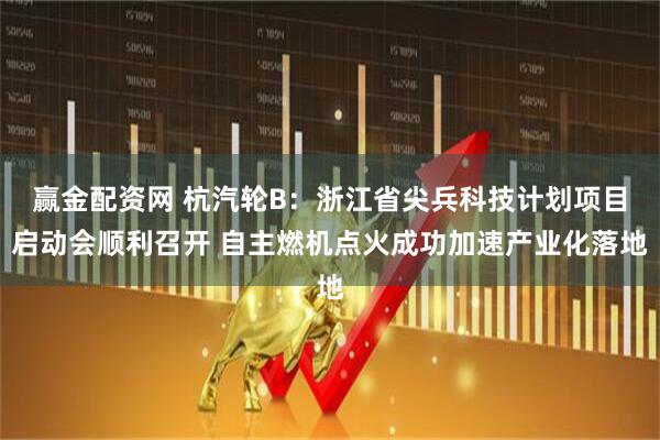 赢金配资网 杭汽轮B：浙江省尖兵科技计划项目启动会顺利召开 自主燃机点火成功加速产业化落地