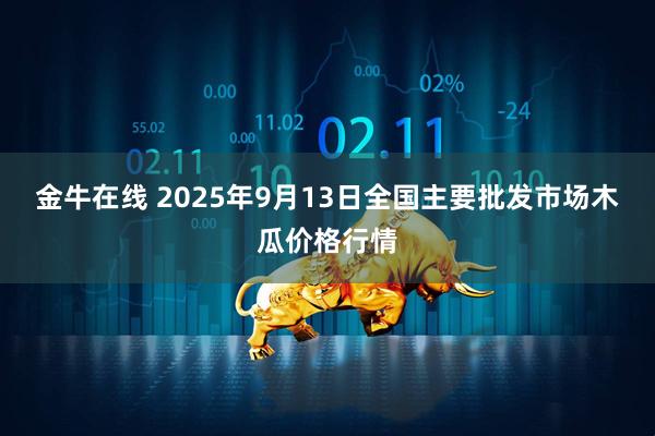 金牛在线 2025年9月13日全国主要批发市场木瓜价格行情