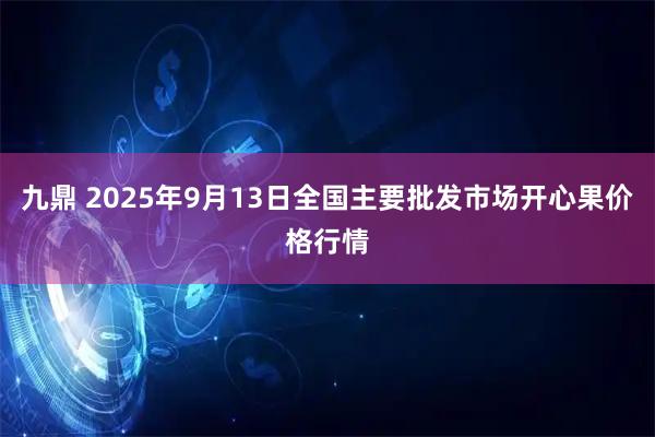 九鼎 2025年9月13日全国主要批发市场开心果价格行情