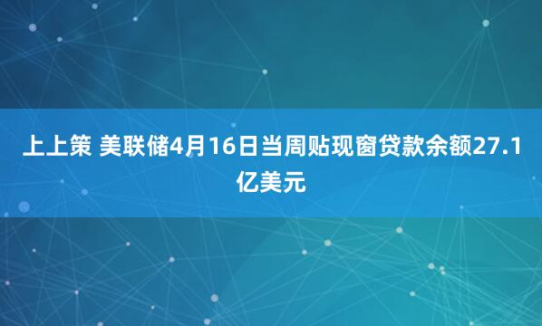 上上策 美联储4月16日当周贴现窗贷款余额27.1亿美元