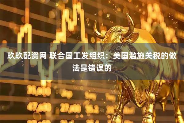 玖玖配资网 联合国工发组织：美国滥施关税的做法是错误的
