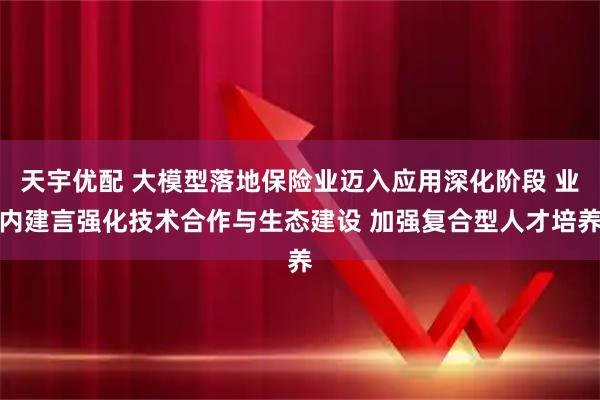 天宇优配 大模型落地保险业迈入应用深化阶段 业内建言强化技术合作与生态建设 加强复合型人才培养
