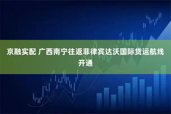 京融实配 广西南宁往返菲律宾达沃国际货运航线开通