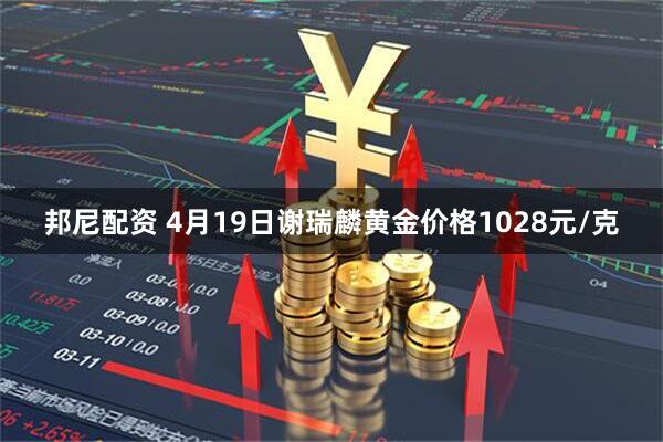 邦尼配资 4月19日谢瑞麟黄金价格1028元/克