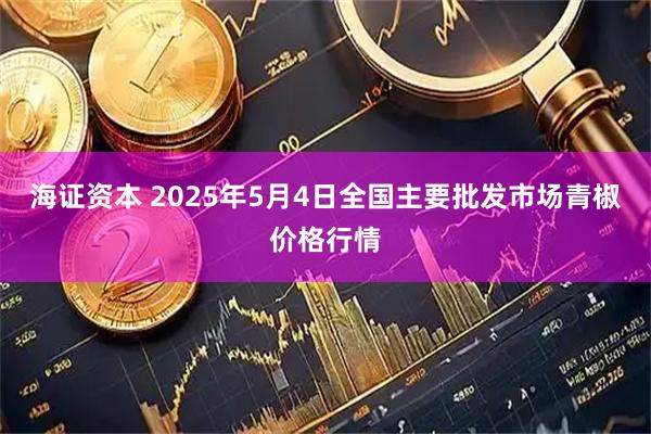 海证资本 2025年5月4日全国主要批发市场青椒价格行情