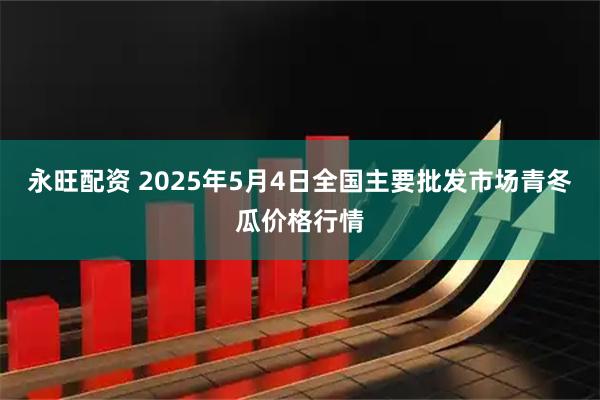 永旺配资 2025年5月4日全国主要批发市场青冬瓜价格行情