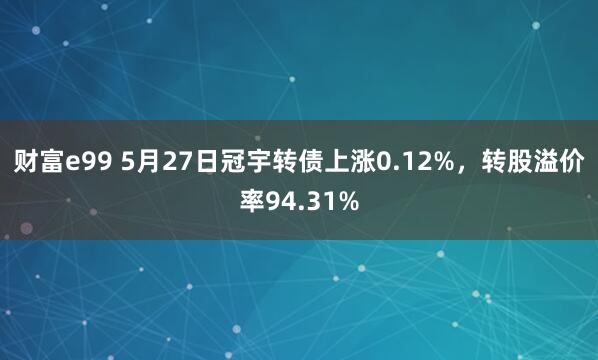 财富e99 5月27日冠宇转债上涨0.12%，转股溢价率94.31%