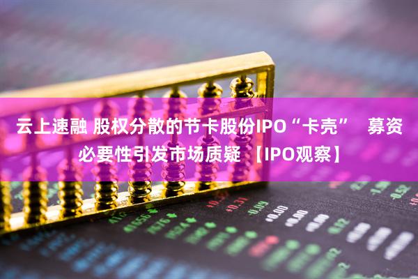 云上速融 股权分散的节卡股份IPO“卡壳”   募资必要性引发市场质疑 【IPO观察】