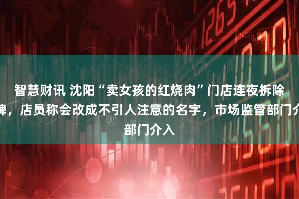 智慧财讯 沈阳“卖女孩的红烧肉”门店连夜拆除招牌，店员称会改成不引人注意的名字，市场监管部门介入
