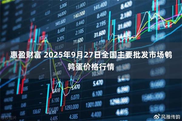 惠盈财富 2025年9月27日全国主要批发市场鹌鹑蛋价格行情