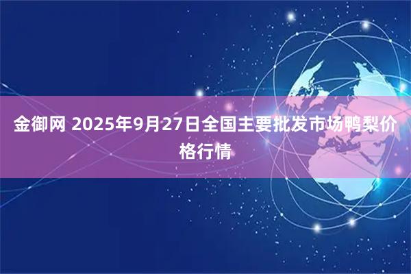 金御网 2025年9月27日全国主要批发市场鸭梨价格行情