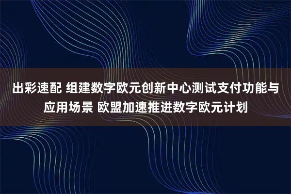 出彩速配 组建数字欧元创新中心测试支付功能与应用场景 欧盟加速推进数字欧元计划