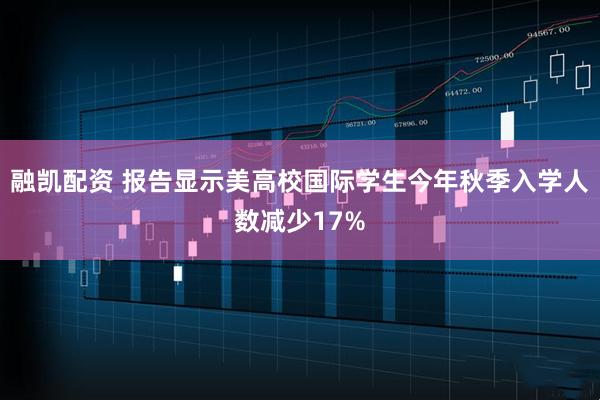 融凯配资 报告显示美高校国际学生今年秋季入学人数减少17%