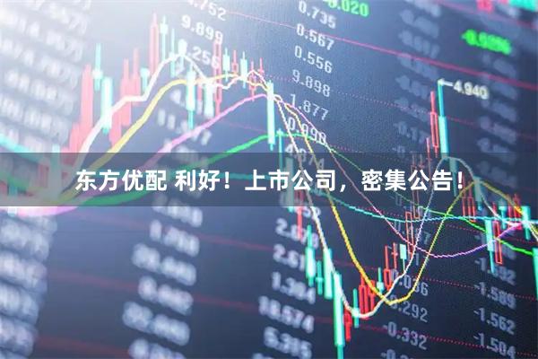 东方优配 利好！上市公司，密集公告！