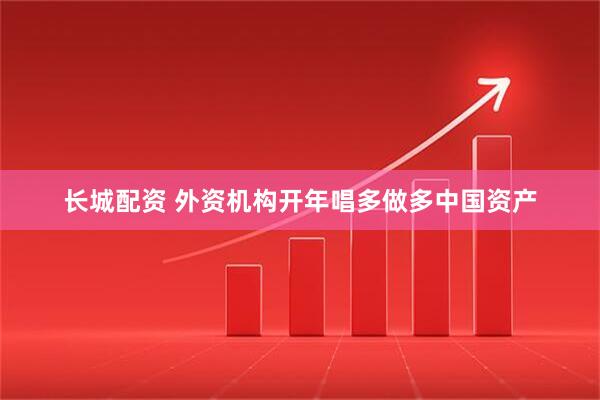 长城配资 外资机构开年唱多做多中国资产
