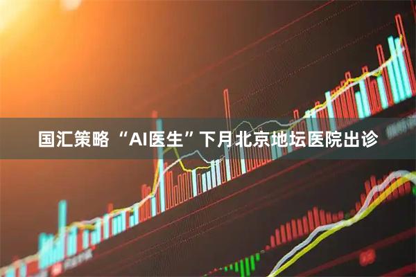 国汇策略 “AI医生”下月北京地坛医院出诊