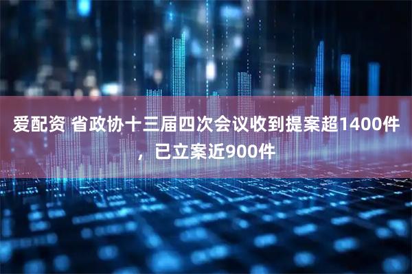 爱配资 省政协十三届四次会议收到提案超1400件，已立案近900件