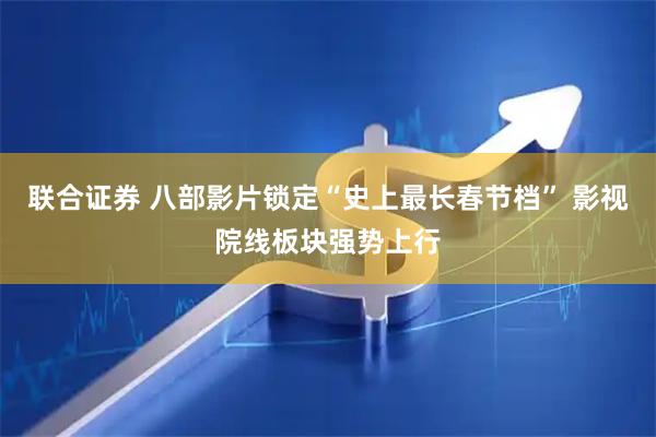 联合证券 八部影片锁定“史上最长春节档” 影视院线板块强势上行