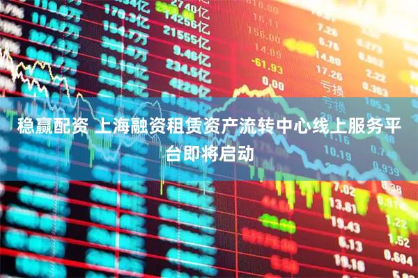 稳赢配资 上海融资租赁资产流转中心线上服务平台即将启动