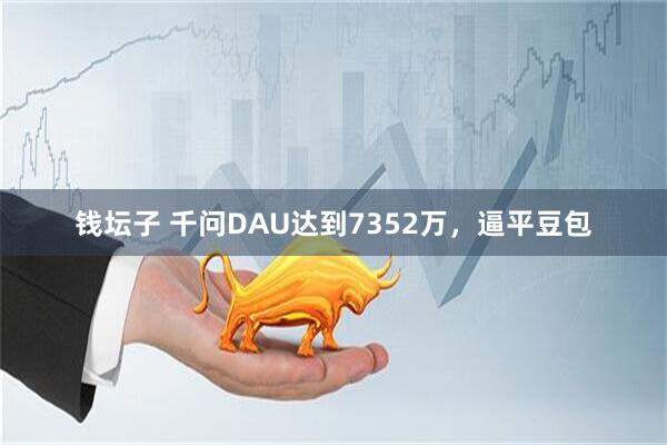 钱坛子 千问DAU达到7352万，逼平豆包