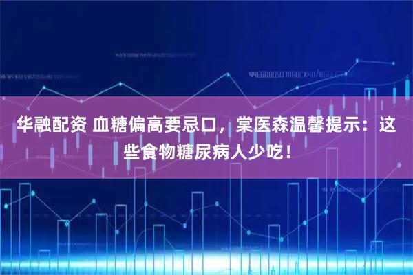 华融配资 血糖偏高要忌口，棠医森温馨提示：这些食物糖尿病人少吃！