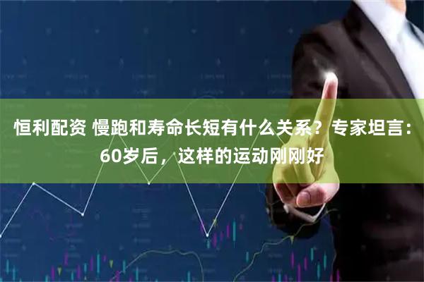 恒利配资 慢跑和寿命长短有什么关系？专家坦言：60岁后，这样的运动刚刚好