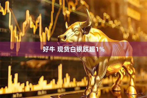 好牛 现货白银跌超1%