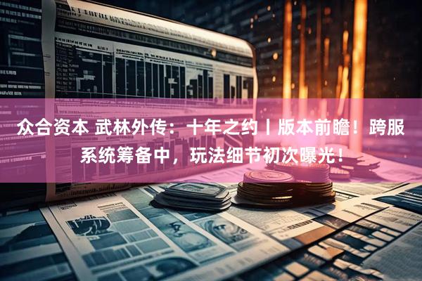 众合资本 武林外传：十年之约丨版本前瞻！跨服系统筹备中，玩法细节初次曝光！