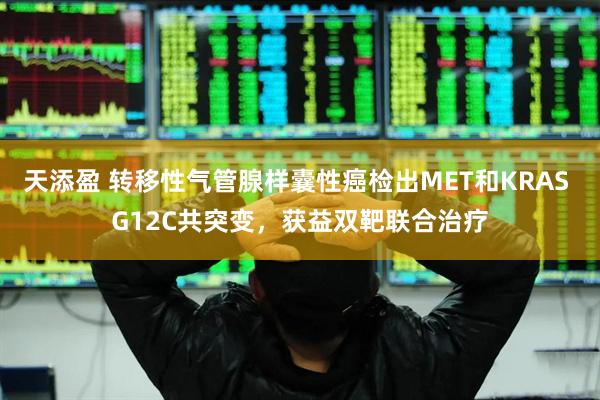 天添盈 转移性气管腺样囊性癌检出MET和KRAS G12C共突变，获益双靶联合治疗