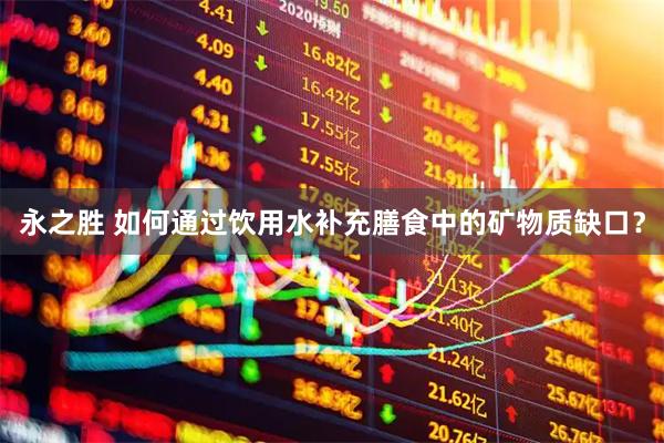 永之胜 如何通过饮用水补充膳食中的矿物质缺口？