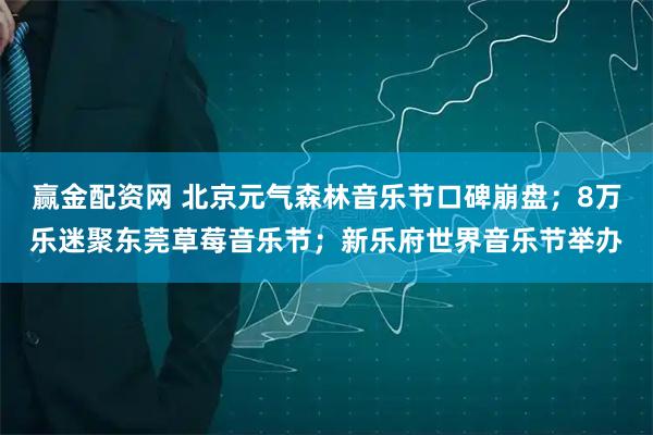 赢金配资网 北京元气森林音乐节口碑崩盘；8万乐迷聚东莞草莓音乐节；新乐府世界音乐节举办