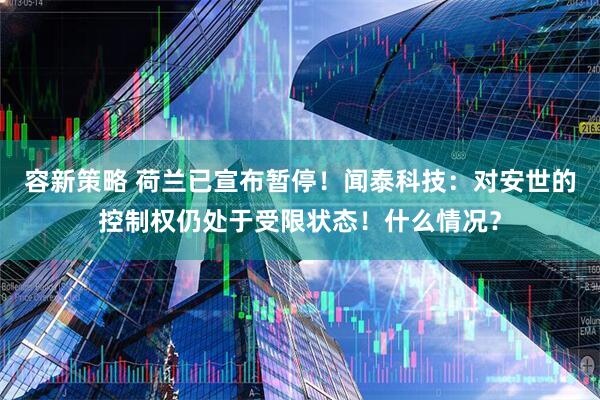 容新策略 荷兰已宣布暂停！闻泰科技：对安世的控制权仍处于受限状态！什么情况？