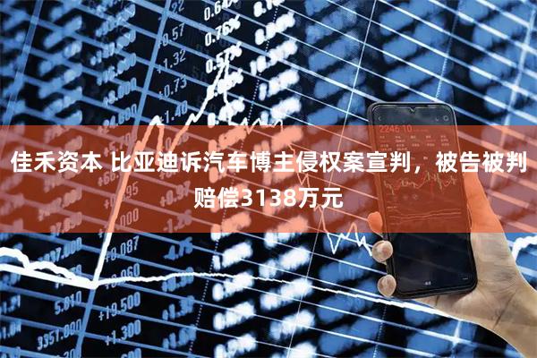佳禾资本 比亚迪诉汽车博主侵权案宣判，被告被判赔偿3138万元