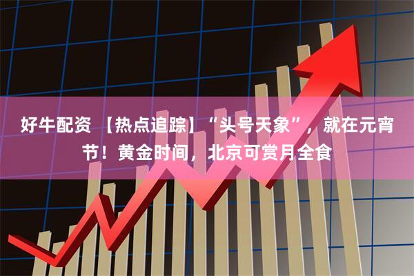 好牛配资 【热点追踪】“头号天象”，就在元宵节！黄金时间，北京可赏月全食