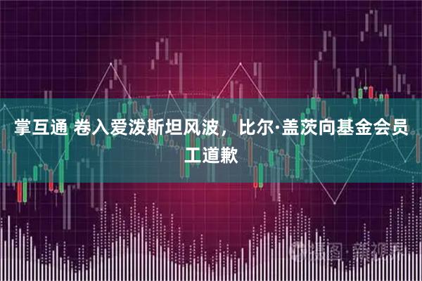 掌互通 卷入爱泼斯坦风波，比尔·盖茨向基金会员工道歉