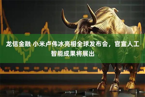 龙信金融 小米卢伟冰亮相全球发布会，官宣人工智能成果将展出