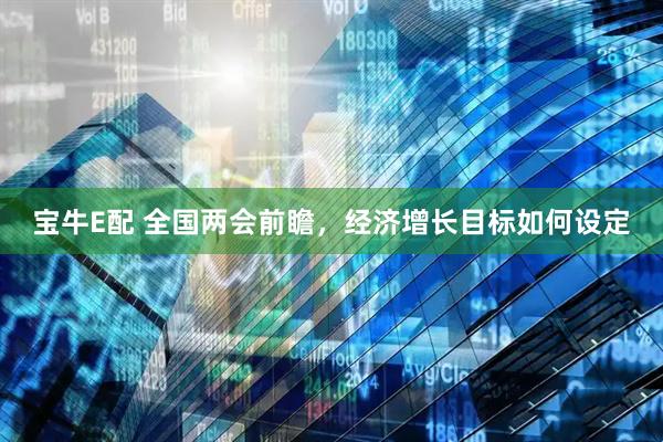 宝牛E配 全国两会前瞻，经济增长目标如何设定