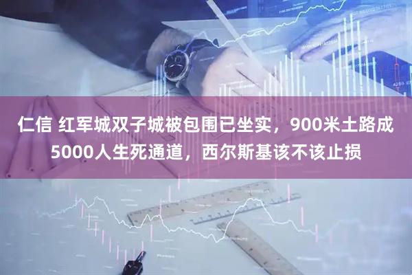 仁信 红军城双子城被包围已坐实，900米土路成5000人生死通道，西尔斯基该不该止损