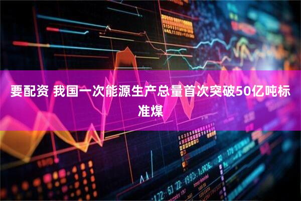 要配资 我国一次能源生产总量首次突破50亿吨标准煤