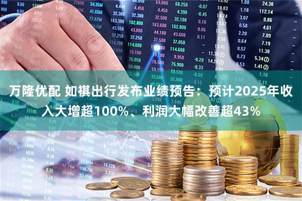 万隆优配 如祺出行发布业绩预告：预计2025年收入大增超100%、利润大幅改善超43%