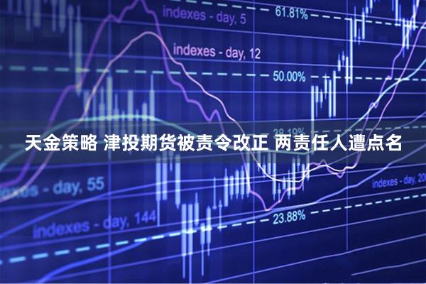 天金策略 津投期货被责令改正 两责任人遭点名