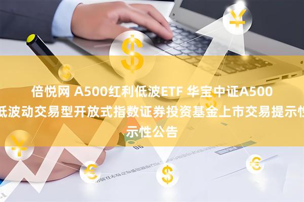 倍悦网 A500红利低波ETF 华宝中证A500红利低波动交易型开放式指数证券投资基金上市交易提示性公告