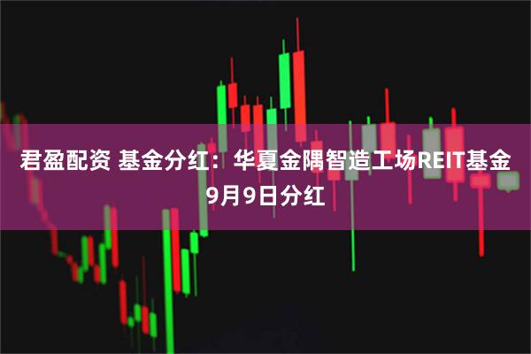 君盈配资 基金分红：华夏金隅智造工场REIT基金9月9日分红